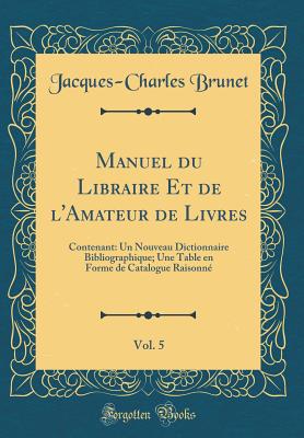 Manuel Du Libraire Et de l'Amateur de Livres, Vol. 5: Contenant: Un Nouveau Dictionnaire Bibliographique; Une Table En Forme de Catalogue Raisonn (Classic Reprint) - Brunet, Jacques-Charles