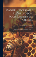 Manuel Ncessaire Au Villageois, Pour Soigner Les Abeilles: Et En Tirer Du Profit Sans Leur Nuire ......