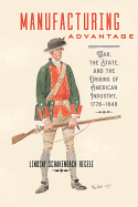 Manufacturing Advantage: War, the State, and the Origins of American Industry, 1776-1848
