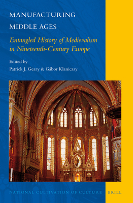 Manufacturing Middle Ages: Entangled History of Medievalism in Nineteenth-Century Europe - Geary, Patrick J. (Volume editor), and Klaniczay, Gbor (Volume editor)