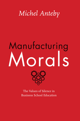 Manufacturing Morals: The Values of Silence in Business School Education - Anteby, Michel