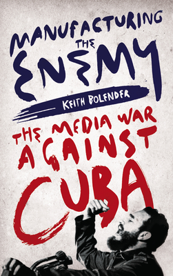 Manufacturing the Enemy: The Media War Against Cuba - Bolender, Keith