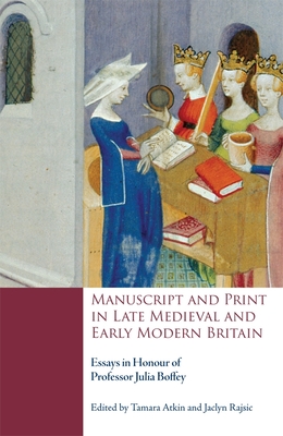 Manuscript and Print in Late Medieval and Early Modern Britain: Essays in Honour of Professor Julia Boffey - Atkin, Tamara (Contributions by), and Rajsic, Jaclyn (Contributions by), and Edwards, A. S. G., Professor (Contributions by)