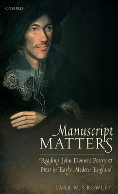 Manuscript Matters: Reading John Donne's Poetry and Prose in Early Modern England - Crowley, Lara M.