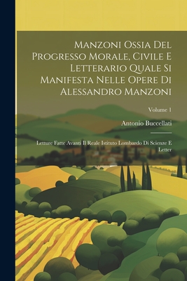 Manzoni Ossia Del Progresso Morale, Civile E Letterario Quale Si Manifesta Nelle Opere Di Alessandro Manzoni: Letture Fatte Avanti Il Reale Istituto Lombardo Di Scienze E Letter; Volume 1 - Buccellati, Antonio