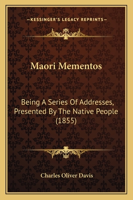 Maori Mementos: Being A Series Of Addresses, Presented By The Native People (1855) - Davis, Charles Oliver