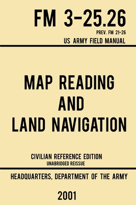 Map Reading And Land Navigation - FM 3-25.26 US Army Field Manual FM 21-26 (2001 Civilian Reference Edition): Unabridged Manual On Map Use, Orienteering, Topographic Maps, And Land Navigation(Latest Release) - Us Department of the Army