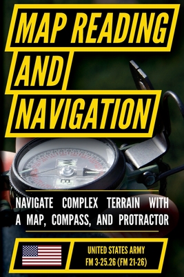 Map Reading And Land Navigation - FM 3-25.26 US Army Field Manual FM 21-26 (2001 Civilian Reference Edition): Unabridged Manual On Map Use, ... Release) (Military Outdoors Skills Series) - Us Department of the Army