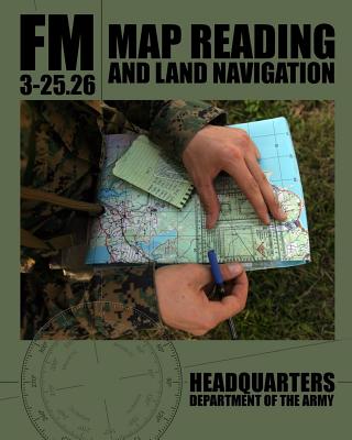Map Reading and Land Navigation: FM 3-25.26 - Army, Department Of the