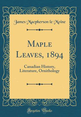 Maple Leaves, 1894: Canadian History, Literature, Ornithology (Classic Reprint) - Moine, James MacPherson Le