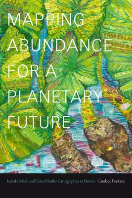Mapping Abundance for a Planetary Future: Kanaka Maoli and Critical Settler Cartographies in Hawai'i - Fujikane, Candace, Professor
