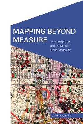 Mapping Beyond Measure: Art, Cartography, and the Space of Global Modernity - Ferdinand, Simon