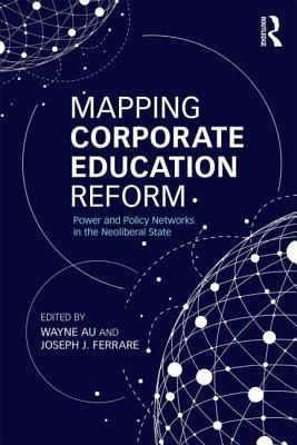 Mapping Corporate Education Reform: Power and Policy Networks in the Neoliberal State - Au, Wayne (Editor), and Ferrare, Joseph J (Editor)