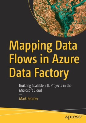 Mapping Data Flows in Azure Data Factory: Building Scalable ETL Projects in the Microsoft Cloud - Kromer, Mark