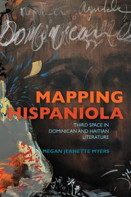 Mapping Hispaniola: Third Space in Dominican and Haitian Literature - Myers, Megan Jeanette