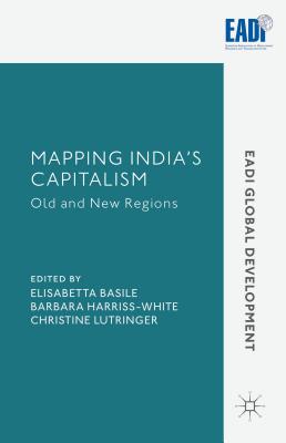 Mapping India's Capitalism: Old and New Regions - Harriss-White, Barbara (Editor), and Basile, Elisabetta (Editor), and Lutringer, C. (Editor)