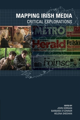 Mapping Irish Media: Critical Explorations - Horgan, John, Jr. (Editor), and O Connor, Barbara (Editor), and Sheehan, Helena (Editor)