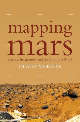 Mapping Mars: Science, Imagination and the Birth of a World - Morton, Oliver