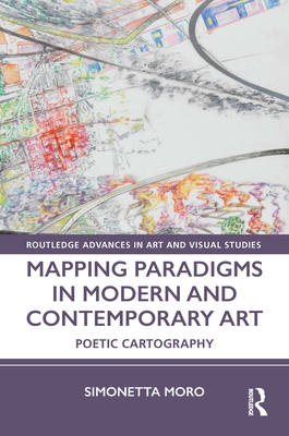 Mapping Paradigms in Modern and Contemporary Art: Poetic Cartography - Moro, Simonetta