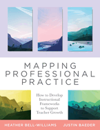Mapping Professional Practice: How to Develop Instructional Frameworks to Support Teacher Growth (Learn How to Use Instructional Frameworks to Accelerate Improvement Across Your Organization)