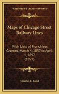 Maps of Chicago Street Railway Lines: With Lists of Franchises Granted, March 4, 1837 to April 1, 1897 (1897)