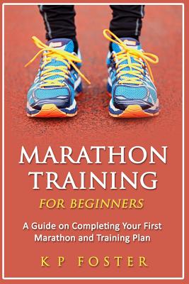 Marathon Training for Beginners: A Guide on Completing Your First Marathon and Training Plan - Foster, K P