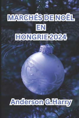 Marchs de Nol En Hongrie 2024: Un voyage magique  travers les traditions festives, les dlices culinaires et le charme intemporel - G Harry, Anderson