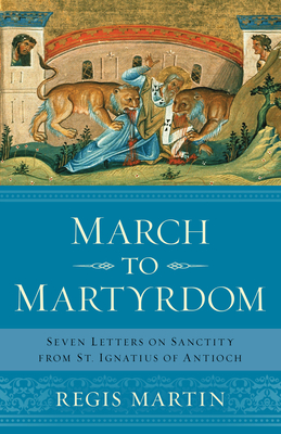 March to Martyrdom: Seven Letters on Sanctity from St. Ignatius of Antioch - Martin, Regis E, Dr.