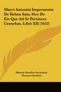 Marci Antonini Imperatoris de Rebus Suis, Sive de Eis Qae Ad Se Pertinere Censebat, Libri XII (1652)
