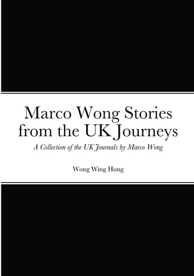 Marco Wong Stories from the UK Journeys - A Collection of the UK Journals by Marco Wong - Wong, Wing Hung