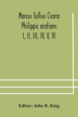 Marcus Tullius Cicero Philippic orations; I, II, III, IV, V, VI - R King, John (Editor)