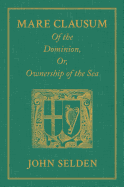 Mare Clausum. of the Dominion, Or, Ownership of the Sea. Two Books: In the First, Is Shew'd That the Sea, by the Law of Nature, or Nations, Is Not Common to All Men But Capable of Private Dominion or Proprietie as Well as the Land in the Second, Is...