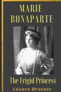 Maria Bonaparte. the Frigid Princess: History of the Relationship Between Sigmund Freud and Maria Bonaparte, Niece Granddaughter of Napoleon, Who Approached the Creator of Psychoanalysis to Cure Her Anorgasmia.