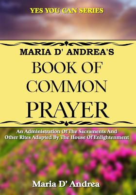 Maria D' Andrea's Book of Common Prayer: An Administration Of The Sacraments And Other Rites Adapted By The House Of Enlightenment - Beckley, Timothy Green (Editor), and Swartz, Tim R (Editor), and D' Andrea, Maria