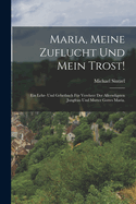 Maria, Meine Zuflucht Und Mein Trost!: Ein Lehr- Und Gebetbuch Fur Verehrer Der Allerseligsten Jungfrau Und Mutter Gottes Maria.