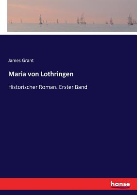 Maria von Lothringen: Historischer Roman. Erster Band - Grant, James