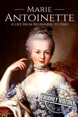 Marie Antoinette: A Life From Beginning to End - History, Hourly