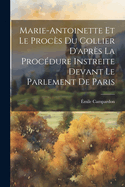 Marie-Antoinette Et Le Proces Du Collier D'Apres La Procedure Instreite Devant Le Parlement de Paris