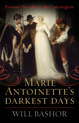 Marie Antoinette's Darkest Days: Prisoner No. 280 in the Conciergerie - Bashor, Will