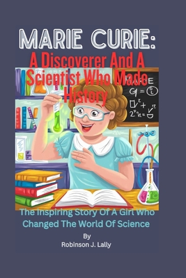 Marie Curie: A Discoverer And A Scientist Who Made History: The Inspiring Story Of A Girl awho Changed The World Of Science - J Lally, Robinson