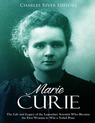 Marie Curie: The Life and Legacy of the Legendary Scientist Who Became the First Woman to Win a Nobel Prize - Charles River