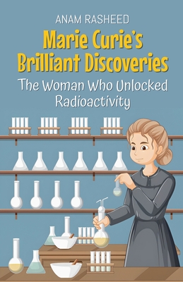 Marie Curie's Brilliant Discoveries: The Woman Who Unlocked Radioactivity - Rasheed, Anam