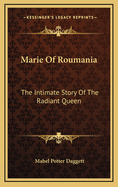 Marie Of Roumania: The Intimate Story Of The Radiant Queen