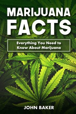 Marijuana Facts: Everything You Need to Know About Marijuana - Baker, John, Sir