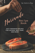 Marinade Recipe Book: Juicy Marinade Recipes for Chicken, Beef, Pork, and More!