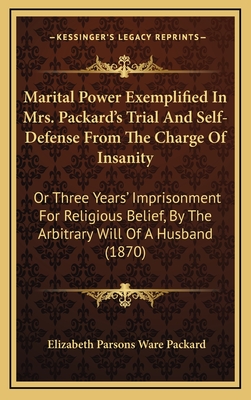 Marital Power Exemplified In Mrs. Packard's Trial And Self-Defense From The Charge Of Insanity: Or Three Years' Imprisonment For Religious Belief, By The Arbitrary Will Of A Husband (1870) - Packard, Elizabeth Parsons Ware
