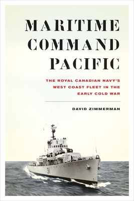 Maritime Command Pacific: The Royal Canadian Navy's West Coast Fleet in the Early Cold War - Zimmerman, David