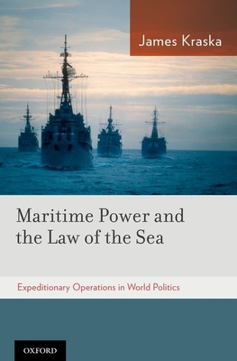 Maritime Power and the Law of the Sea:: Expeditionary Operations in World Politics - Kraska, James