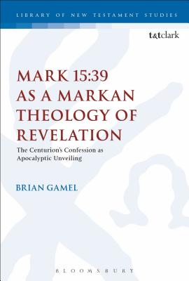 Mark 15:39 as a Markan Theology of Revelation: The Centurion's Confession as Apocalyptic Unveiling - Gamel, Brian K, and Keith, Chris (Editor)