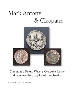 Mark Antony & Cleopatra: Cleopatra's Proxy War to Conquer Rome & Restore the Empire of the Greeks - Armstrong, Martin